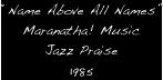 “Name Above All Names”
Maranatha! Music
Jazz Praise
1985